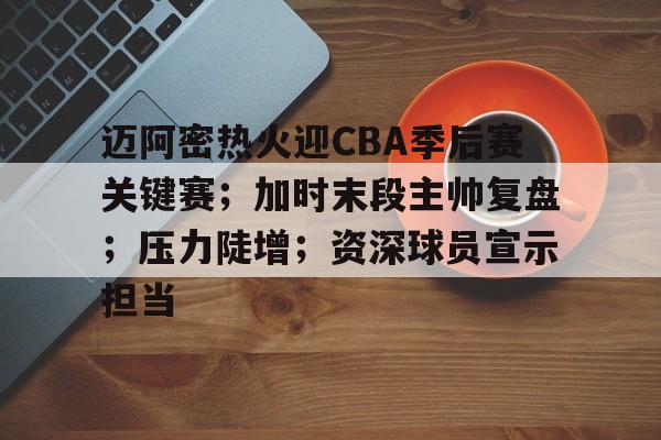 麻将胡了模拟器-迈阿密热火迎CBA季后赛关键赛；加时末段主帅复盘；压力陡增；资深球员宣示担当的简单介绍